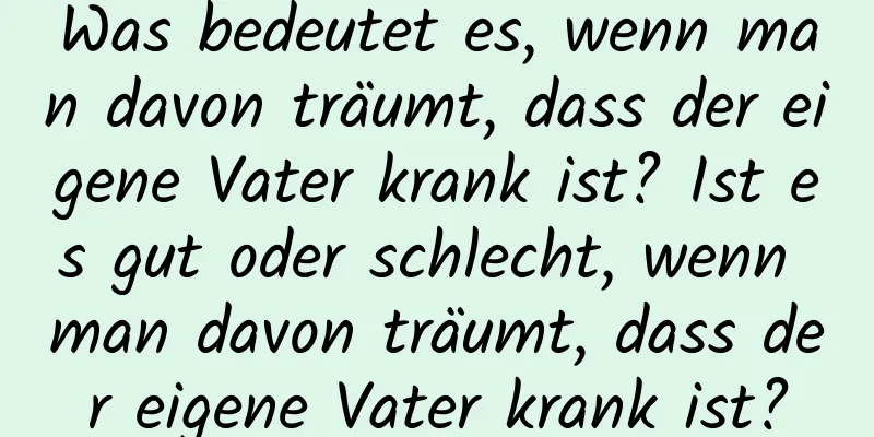 Was bedeutet es, wenn man davon träumt, dass der eigene Vater krank ist? Ist es gut oder schlecht, wenn man davon träumt, dass der eigene Vater krank ist?