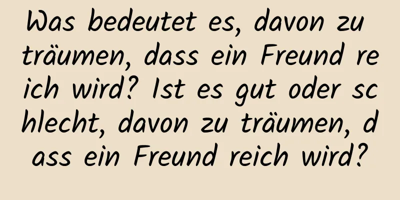 Was bedeutet es, davon zu träumen, dass ein Freund reich wird? Ist es gut oder schlecht, davon zu träumen, dass ein Freund reich wird?