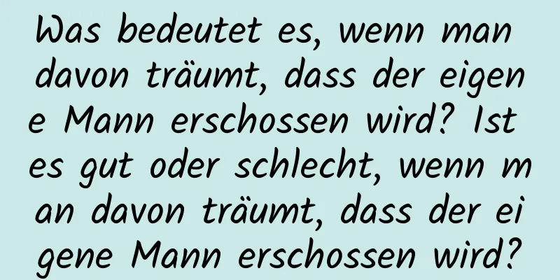 Was bedeutet es, wenn man davon träumt, dass der eigene Mann erschossen wird? Ist es gut oder schlecht, wenn man davon träumt, dass der eigene Mann erschossen wird?