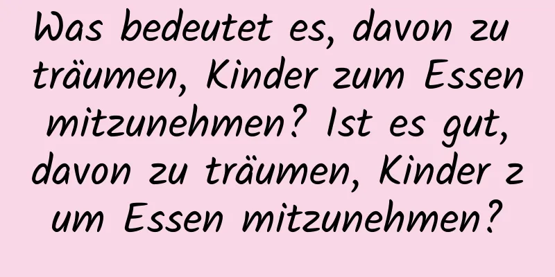 Was bedeutet es, davon zu träumen, Kinder zum Essen mitzunehmen? Ist es gut, davon zu träumen, Kinder zum Essen mitzunehmen?