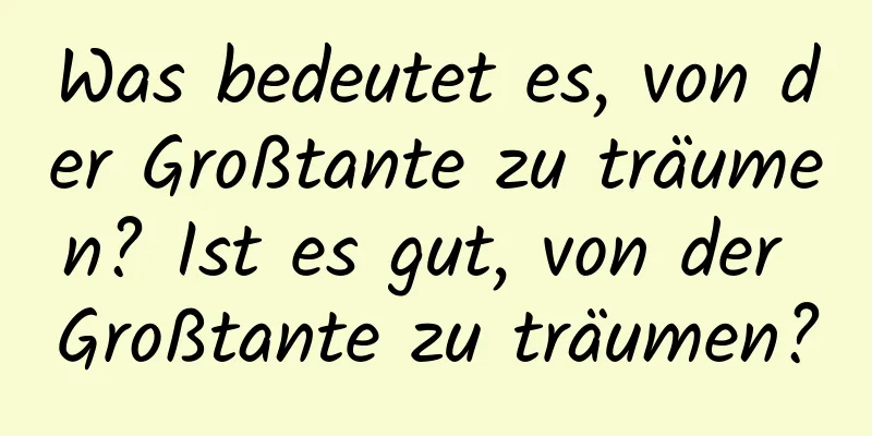 Was bedeutet es, von der Großtante zu träumen? Ist es gut, von der Großtante zu träumen?