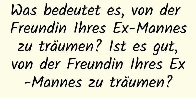 Was bedeutet es, von der Freundin Ihres Ex-Mannes zu träumen? Ist es gut, von der Freundin Ihres Ex-Mannes zu träumen?