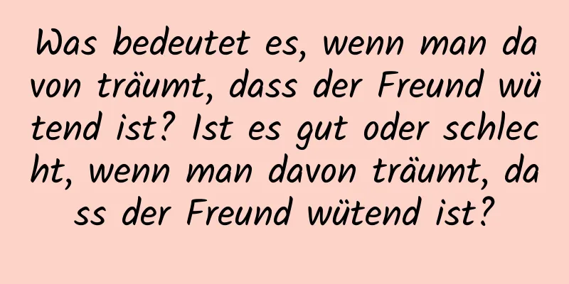 Was bedeutet es, wenn man davon träumt, dass der Freund wütend ist? Ist es gut oder schlecht, wenn man davon träumt, dass der Freund wütend ist?