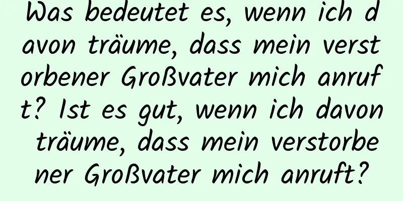 Was bedeutet es, wenn ich davon träume, dass mein verstorbener Großvater mich anruft? Ist es gut, wenn ich davon träume, dass mein verstorbener Großvater mich anruft?