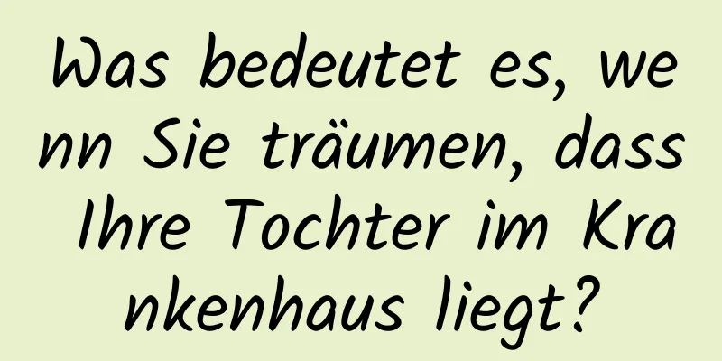 Was bedeutet es, wenn Sie träumen, dass Ihre Tochter im Krankenhaus liegt?