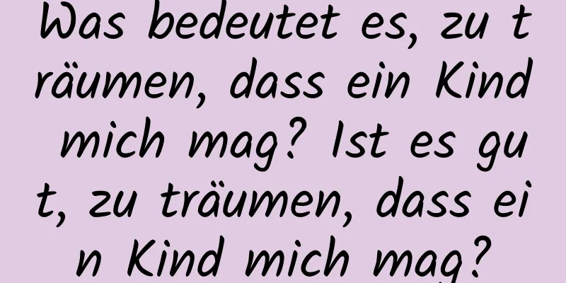 Was bedeutet es, zu träumen, dass ein Kind mich mag? Ist es gut, zu träumen, dass ein Kind mich mag?