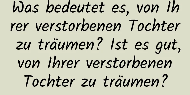 Was bedeutet es, von Ihrer verstorbenen Tochter zu träumen? Ist es gut, von Ihrer verstorbenen Tochter zu träumen?