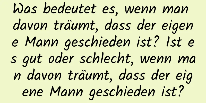 Was bedeutet es, wenn man davon träumt, dass der eigene Mann geschieden ist? Ist es gut oder schlecht, wenn man davon träumt, dass der eigene Mann geschieden ist?