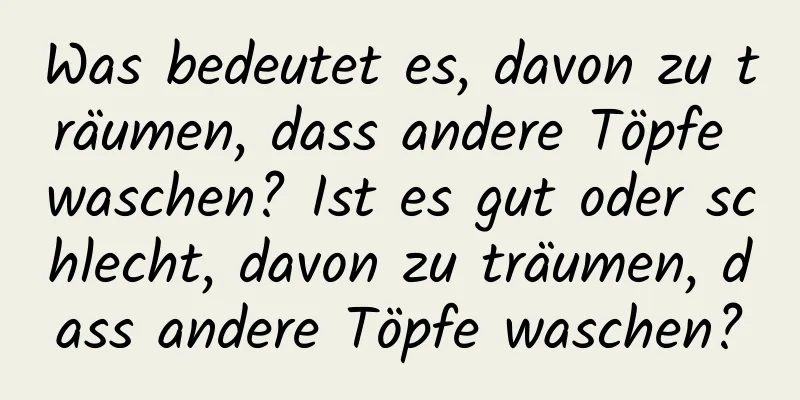 Was bedeutet es, davon zu träumen, dass andere Töpfe waschen? Ist es gut oder schlecht, davon zu träumen, dass andere Töpfe waschen?