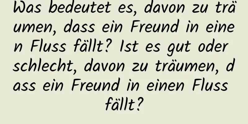 Was bedeutet es, davon zu träumen, dass ein Freund in einen Fluss fällt? Ist es gut oder schlecht, davon zu träumen, dass ein Freund in einen Fluss fällt?