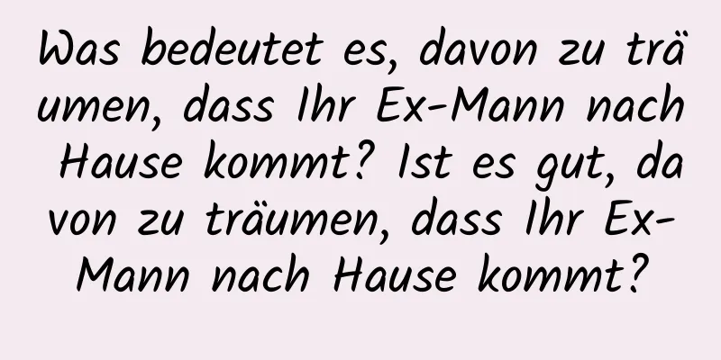 Was bedeutet es, davon zu träumen, dass Ihr Ex-Mann nach Hause kommt? Ist es gut, davon zu träumen, dass Ihr Ex-Mann nach Hause kommt?