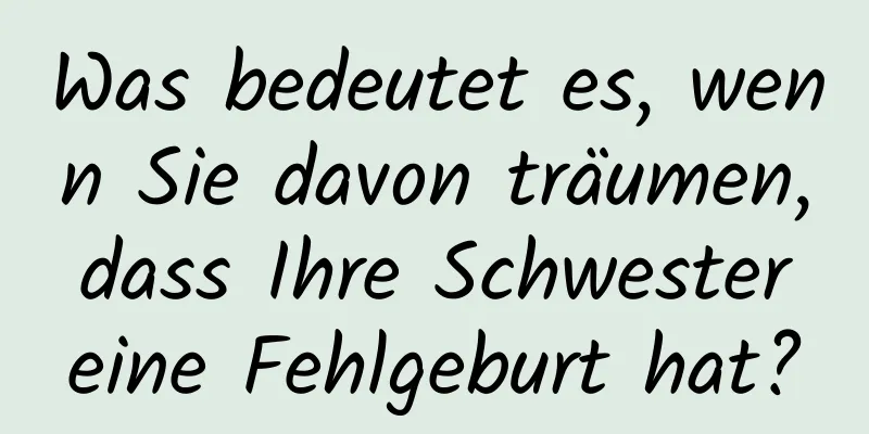 Was bedeutet es, wenn Sie davon träumen, dass Ihre Schwester eine Fehlgeburt hat?