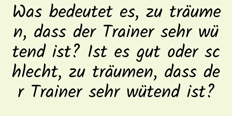 Was bedeutet es, zu träumen, dass der Trainer sehr wütend ist? Ist es gut oder schlecht, zu träumen, dass der Trainer sehr wütend ist?