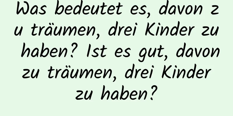 Was bedeutet es, davon zu träumen, drei Kinder zu haben? Ist es gut, davon zu träumen, drei Kinder zu haben?