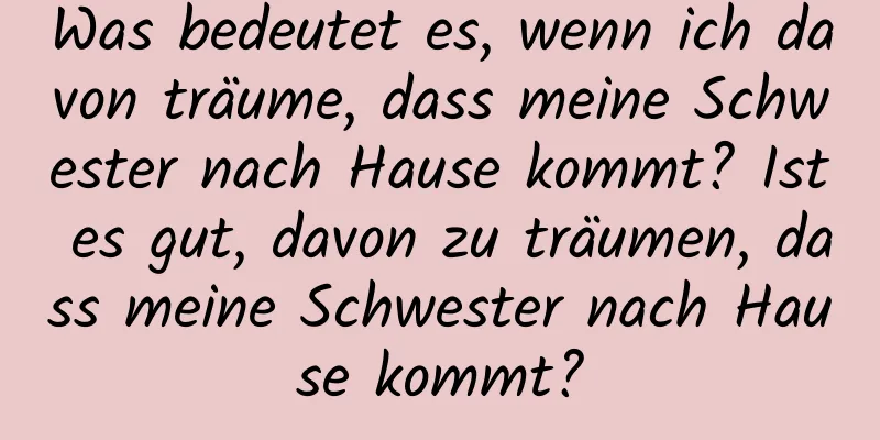 Was bedeutet es, wenn ich davon träume, dass meine Schwester nach Hause kommt? Ist es gut, davon zu träumen, dass meine Schwester nach Hause kommt?