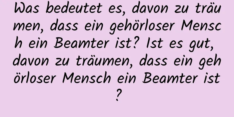 Was bedeutet es, davon zu träumen, dass ein gehörloser Mensch ein Beamter ist? Ist es gut, davon zu träumen, dass ein gehörloser Mensch ein Beamter ist?