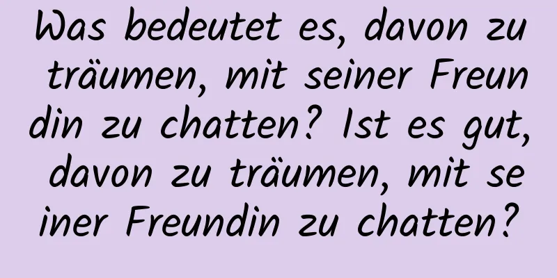 Was bedeutet es, davon zu träumen, mit seiner Freundin zu chatten? Ist es gut, davon zu träumen, mit seiner Freundin zu chatten?