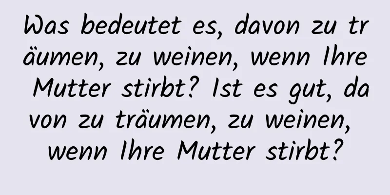 Was bedeutet es, davon zu träumen, zu weinen, wenn Ihre Mutter stirbt? Ist es gut, davon zu träumen, zu weinen, wenn Ihre Mutter stirbt?