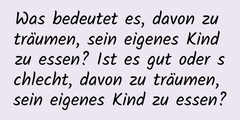 Was bedeutet es, davon zu träumen, sein eigenes Kind zu essen? Ist es gut oder schlecht, davon zu träumen, sein eigenes Kind zu essen?