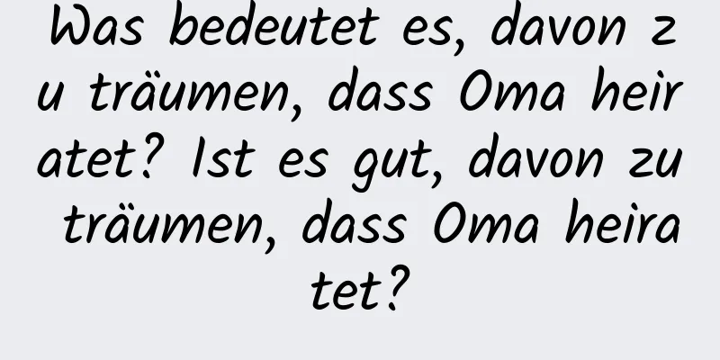 Was bedeutet es, davon zu träumen, dass Oma heiratet? Ist es gut, davon zu träumen, dass Oma heiratet?