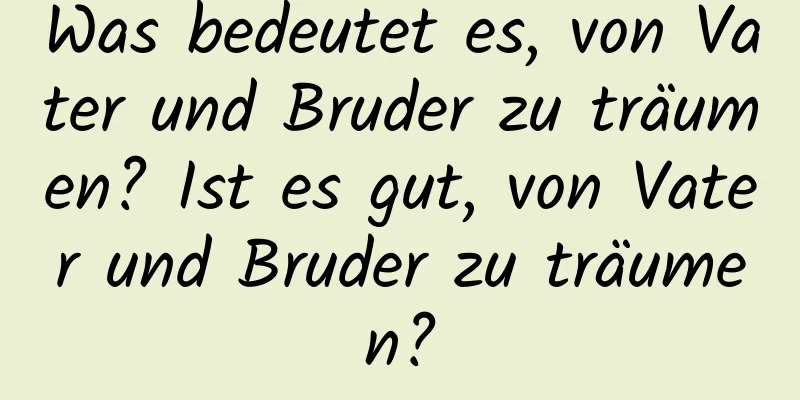 Was bedeutet es, von Vater und Bruder zu träumen? Ist es gut, von Vater und Bruder zu träumen?