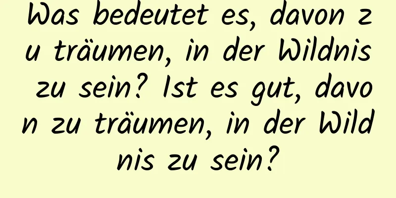 Was bedeutet es, davon zu träumen, in der Wildnis zu sein? Ist es gut, davon zu träumen, in der Wildnis zu sein?