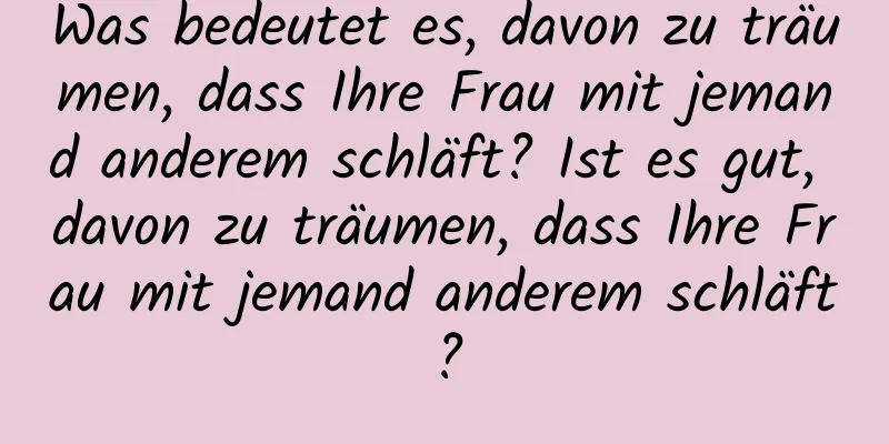 Was bedeutet es, davon zu träumen, dass Ihre Frau mit jemand anderem schläft? Ist es gut, davon zu träumen, dass Ihre Frau mit jemand anderem schläft?