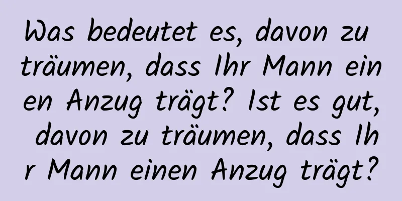 Was bedeutet es, davon zu träumen, dass Ihr Mann einen Anzug trägt? Ist es gut, davon zu träumen, dass Ihr Mann einen Anzug trägt?