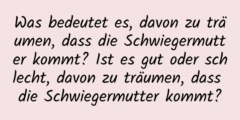 Was bedeutet es, davon zu träumen, dass die Schwiegermutter kommt? Ist es gut oder schlecht, davon zu träumen, dass die Schwiegermutter kommt?