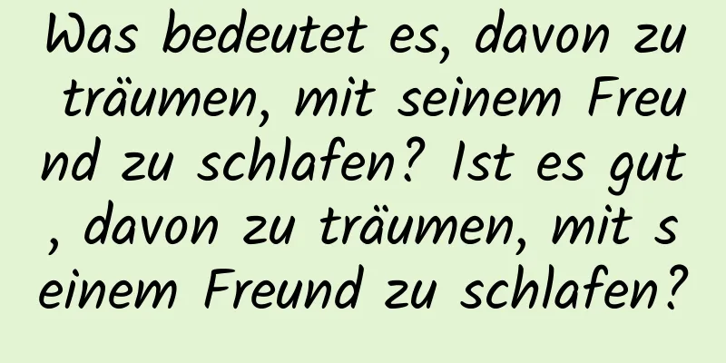 Was bedeutet es, davon zu träumen, mit seinem Freund zu schlafen? Ist es gut, davon zu träumen, mit seinem Freund zu schlafen?