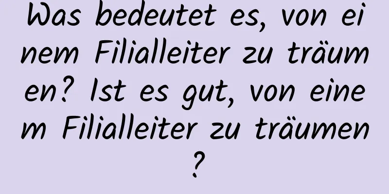 Was bedeutet es, von einem Filialleiter zu träumen? Ist es gut, von einem Filialleiter zu träumen?