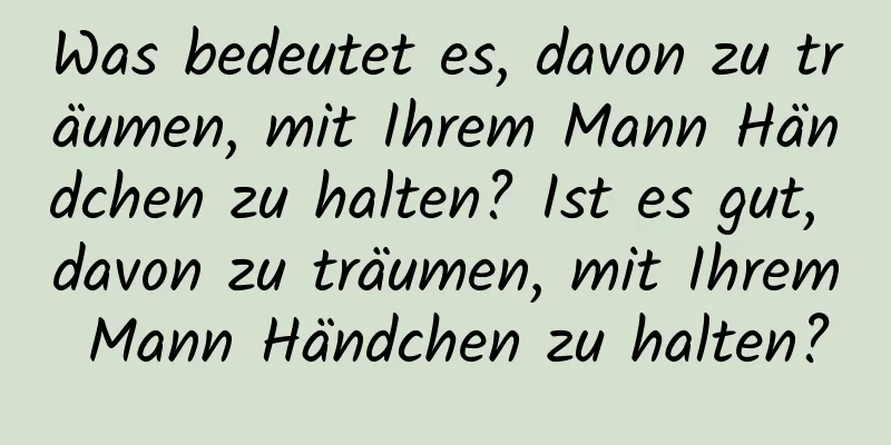 Was bedeutet es, davon zu träumen, mit Ihrem Mann Händchen zu halten? Ist es gut, davon zu träumen, mit Ihrem Mann Händchen zu halten?