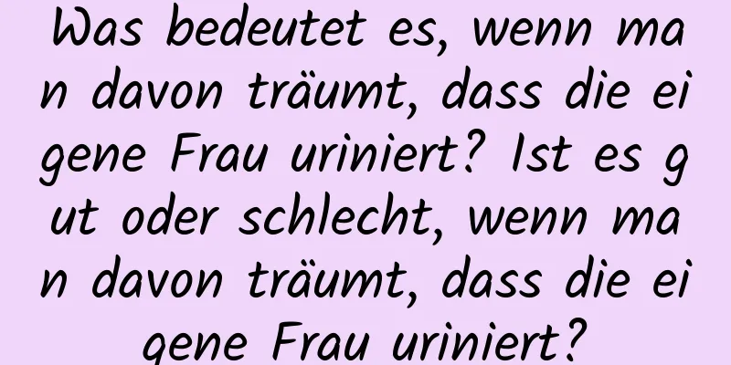 Was bedeutet es, wenn man davon träumt, dass die eigene Frau uriniert? Ist es gut oder schlecht, wenn man davon träumt, dass die eigene Frau uriniert?