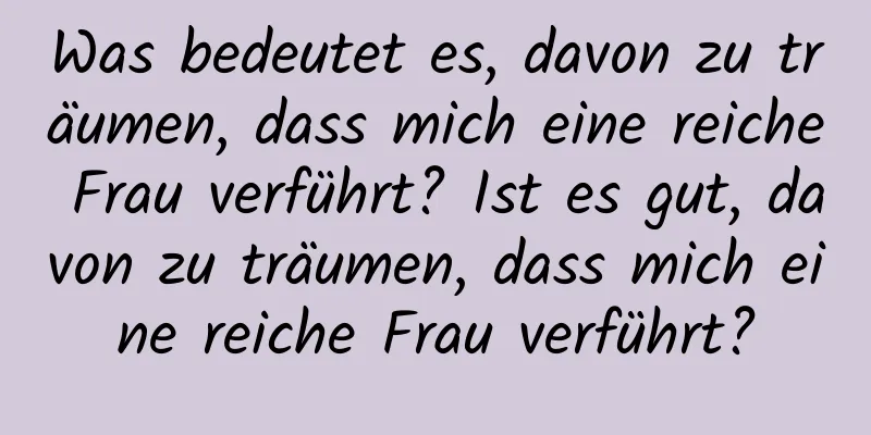 Was bedeutet es, davon zu träumen, dass mich eine reiche Frau verführt? Ist es gut, davon zu träumen, dass mich eine reiche Frau verführt?