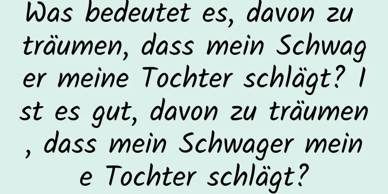 Was bedeutet es, davon zu träumen, dass mein Schwager meine Tochter schlägt? Ist es gut, davon zu träumen, dass mein Schwager meine Tochter schlägt?