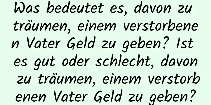 Was bedeutet es, davon zu träumen, einem verstorbenen Vater Geld zu geben? Ist es gut oder schlecht, davon zu träumen, einem verstorbenen Vater Geld zu geben?