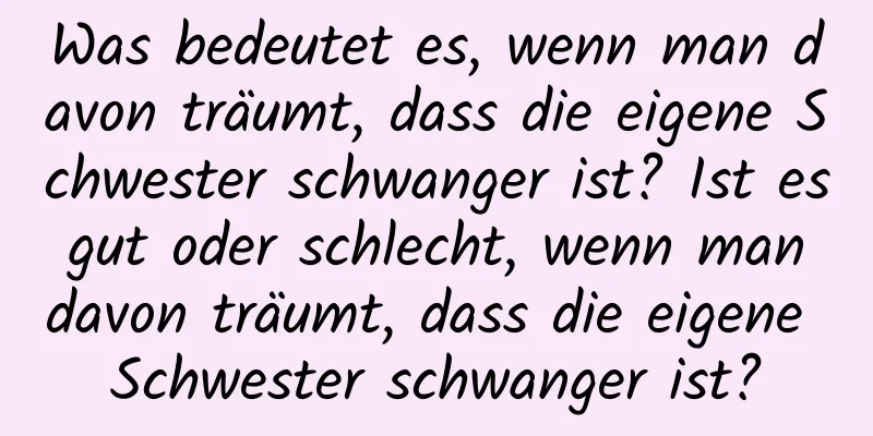 Was bedeutet es, wenn man davon träumt, dass die eigene Schwester schwanger ist? Ist es gut oder schlecht, wenn man davon träumt, dass die eigene Schwester schwanger ist?