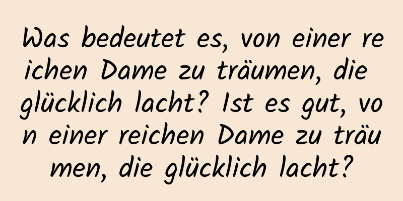 Was bedeutet es, von einer reichen Dame zu träumen, die glücklich lacht? Ist es gut, von einer reichen Dame zu träumen, die glücklich lacht?