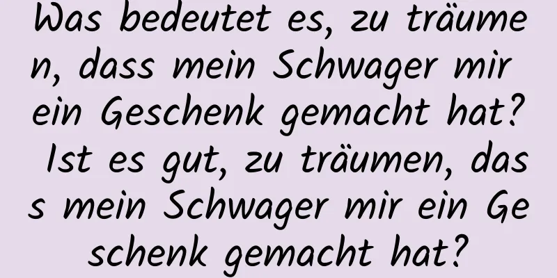 Was bedeutet es, zu träumen, dass mein Schwager mir ein Geschenk gemacht hat? Ist es gut, zu träumen, dass mein Schwager mir ein Geschenk gemacht hat?