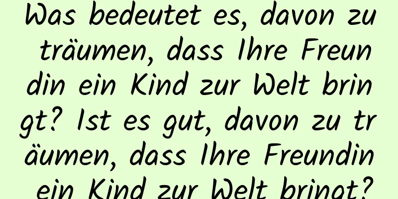 Was bedeutet es, davon zu träumen, dass Ihre Freundin ein Kind zur Welt bringt? Ist es gut, davon zu träumen, dass Ihre Freundin ein Kind zur Welt bringt?