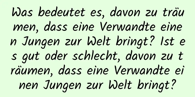 Was bedeutet es, davon zu träumen, dass eine Verwandte einen Jungen zur Welt bringt? Ist es gut oder schlecht, davon zu träumen, dass eine Verwandte einen Jungen zur Welt bringt?