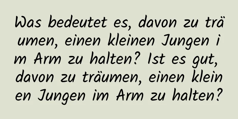 Was bedeutet es, davon zu träumen, einen kleinen Jungen im Arm zu halten? Ist es gut, davon zu träumen, einen kleinen Jungen im Arm zu halten?