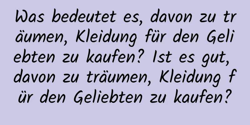 Was bedeutet es, davon zu träumen, Kleidung für den Geliebten zu kaufen? Ist es gut, davon zu träumen, Kleidung für den Geliebten zu kaufen?