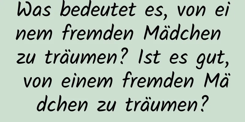 Was bedeutet es, von einem fremden Mädchen zu träumen? Ist es gut, von einem fremden Mädchen zu träumen?