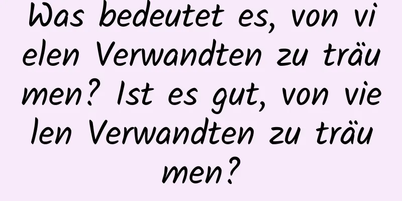 Was bedeutet es, von vielen Verwandten zu träumen? Ist es gut, von vielen Verwandten zu träumen?