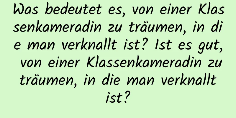 Was bedeutet es, von einer Klassenkameradin zu träumen, in die man verknallt ist? Ist es gut, von einer Klassenkameradin zu träumen, in die man verknallt ist?