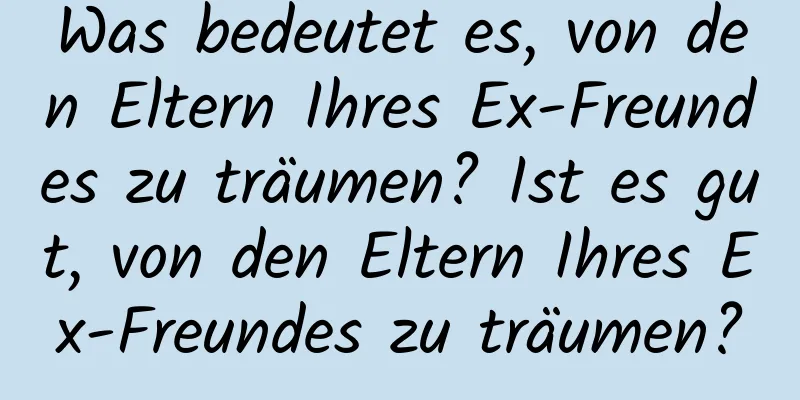 Was bedeutet es, von den Eltern Ihres Ex-Freundes zu träumen? Ist es gut, von den Eltern Ihres Ex-Freundes zu träumen?