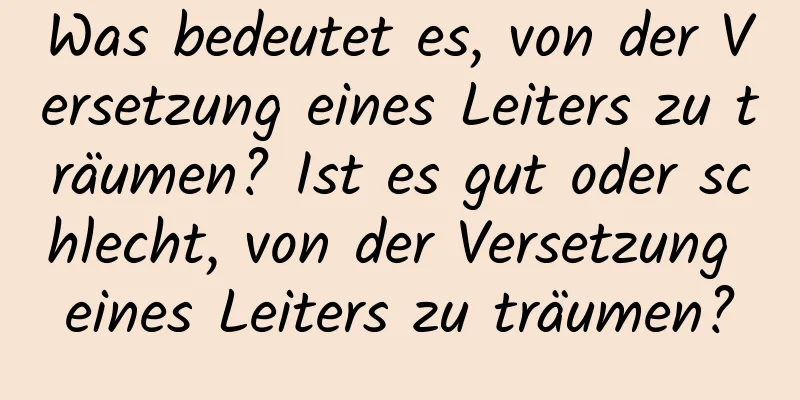 Was bedeutet es, von der Versetzung eines Leiters zu träumen? Ist es gut oder schlecht, von der Versetzung eines Leiters zu träumen?