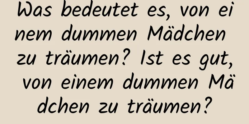 Was bedeutet es, von einem dummen Mädchen zu träumen? Ist es gut, von einem dummen Mädchen zu träumen?