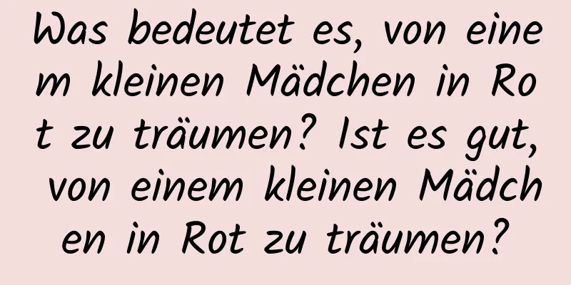 Was bedeutet es, von einem kleinen Mädchen in Rot zu träumen? Ist es gut, von einem kleinen Mädchen in Rot zu träumen?